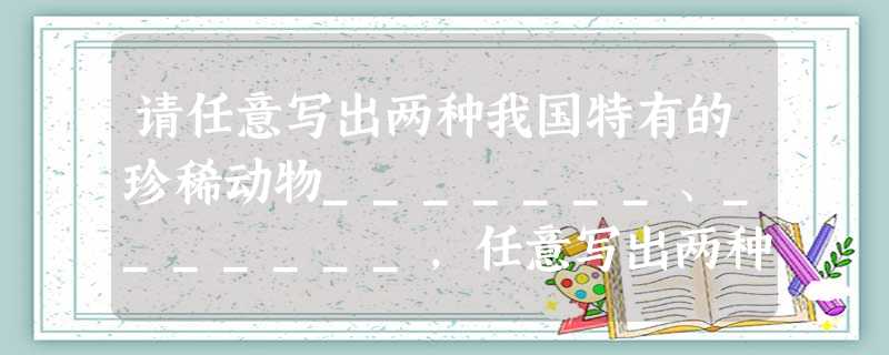 请任意写出两种我国特有的珍稀动物_______、_______,任意写出两种我国特有的珍稀植物______、________。 请任意写出两种我国特有的珍稀动物_______、_______,任意写出两种我国特有的珍稀植物______、________。