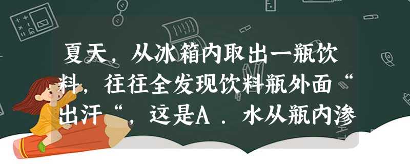 夏天,从冰箱内取出一瓶饮料,往往全发现饮料瓶外面“出汗“,这是A.水从瓶内渗透出的缘故B.空气中水蒸气液化的现象C.空气中水蒸气汽化的结果D.饮料瓶上的 夏天,从冰箱内取出一瓶饮料,往往全发现饮料瓶外面“出汗“,这是A.水从瓶内渗透出的缘故B.空气中水蒸气液化的现象C.空气中水蒸气汽化的结果D.饮料瓶上的