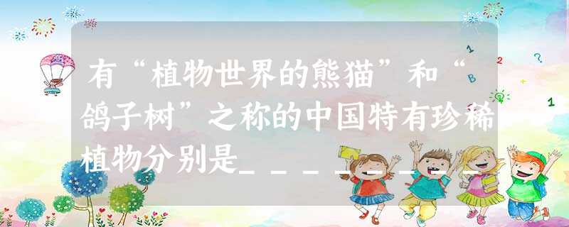 有“植物世界的熊猫”和“鸽子树”之称的中国特有珍稀植物分别是__________和_________。 有“植物世界的熊猫”和“鸽子树”之称的中国特有珍稀植物分别是__________和_________。