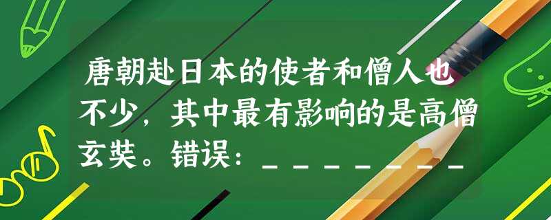 唐朝赴日本的使者和僧人也不少,其中最有影响的是高僧玄奘。错误:________________正确:_______________ 唐朝赴日本的使者和僧人也不少,其中最有影响的是高僧玄奘。错误:________________正确:_______________