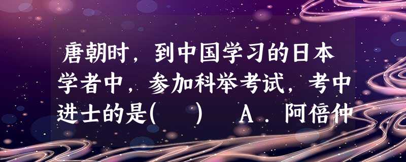 唐朝时,到中国学习的日本学者中,参加科举考试,考中进士的是( ) A.阿倍仲麻吕B.吉备真备 C.空海D.鉴真 唐朝时,到中国学习的日本学者中,参加科举考试,考中进士的是( ) A.阿倍仲麻吕B.吉备真备 C.空海D.鉴真