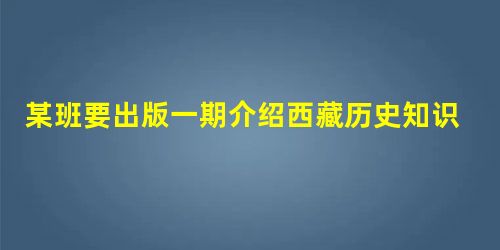 某班要出版一期介绍西藏历史知识的黑板报,其中有一个“唐与吐蕃”的小专栏,请你帮他们推荐一下可以选用的素材。①松赞干布和文成公主②金城公主和尺带珠丹③唐蕃会盟 某班要出版一期介绍西藏历史知识的黑板报,其中有一个“唐与吐蕃”的小专栏,请你帮他们推荐一下可以选用的素材。①松赞干布和文成公主②金城公主和尺带珠丹③唐蕃会盟