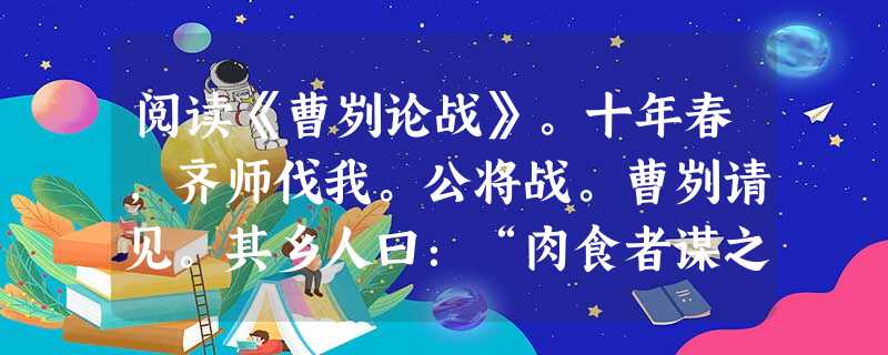 阅读《曹刿论战》。十年春,齐师伐我。公将战。曹刿请见。其乡人曰:“肉食者谋之,又何间焉?”刿曰:“肉食者鄙,未能远谋。”乃入见。 问:“何以战?”公曰:“衣食所 阅读《曹刿论战》。十年春,齐师伐我。公将战。曹刿请见。其乡人曰:“肉食者谋之,又何间焉?”刿曰:“肉食者鄙,未能远谋。”乃入见。 问:“何以战?”公曰:“衣食所