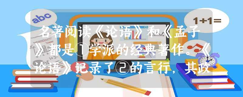 名著阅读《论语》和《孟子》都是①学派的经典著作。《论语》记录了②的言行,其政治思想的核心是“仁”,主张仁爱和道义。孟子也推行这样的思想,我们学过他的文章 名著阅读《论语》和《孟子》都是①学派的经典著作。《论语》记录了②的言行,其政治思想的核心是“仁”,主张仁爱和道义。孟子也推行这样的思想,我们学过他的文章