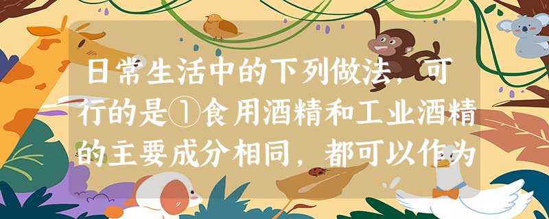 日常生活中的下列做法,可行的是①食用酒精和工业酒精的主要成分相同,都可以作为饮料饮用②由于淀粉有遇到碘变蓝的特性,可利用淀粉检验加碘食盐的真假③喝牛奶、豆浆等富 日常生活中的下列做法,可行的是①食用酒精和工业酒精的主要成分相同,都可以作为饮料饮用②由于淀粉有遇到碘变蓝的特性,可利用淀粉检验加碘食盐的真假③喝牛奶、豆浆等富