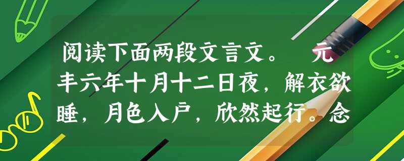 阅读下面两段文言文。 元丰六年十月十二日夜,解衣欲睡,月色入户,欣然起行。念无与为乐者,遂至承天寺,寻张怀民。怀民亦未寝,相与步于中庭。庭下如积 阅读下面两段文言文。 元丰六年十月十二日夜,解衣欲睡,月色入户,欣然起行。念无与为乐者,遂至承天寺,寻张怀民。怀民亦未寝,相与步于中庭。庭下如积
