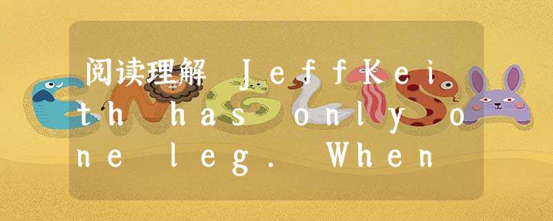 阅读理解 JeffKeith has only one leg. When he was 12 years old ,Jeff had ca 阅读理解 JeffKeith has only one leg. When he was 12 years old ,Jeff had ca