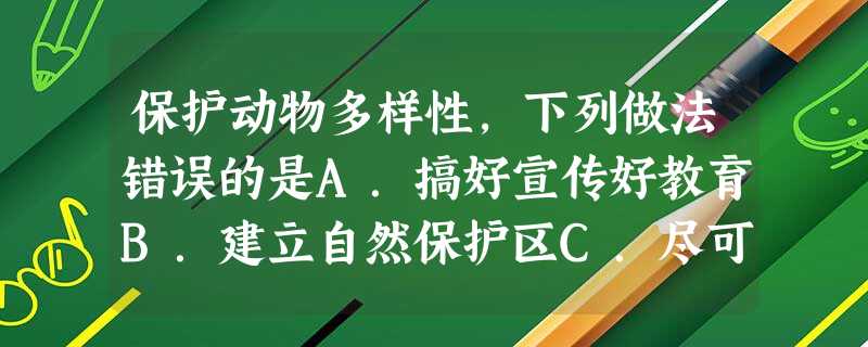 保护动物多样性,下列做法错误的是A.搞好宣传好教育B.建立自然保护区C.尽可能的引进外来物种D.制定相应的法律法规 保护动物多样性,下列做法错误的是A.搞好宣传好教育B.建立自然保护区C.尽可能的引进外来物种D.制定相应的法律法规