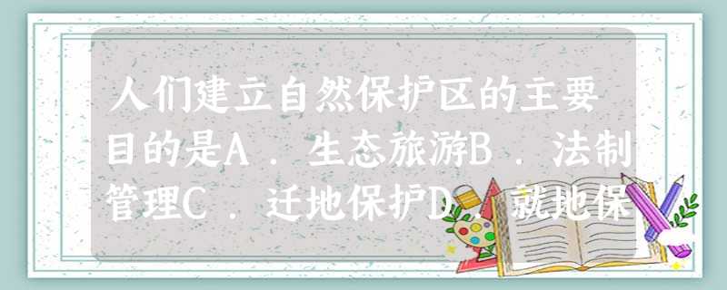 人们建立自然保护区的主要目的是A.生态旅游B.法制管理C.迁地保护D.就地保护 人们建立自然保护区的主要目的是A.生态旅游B.法制管理C.迁地保护D.就地保护