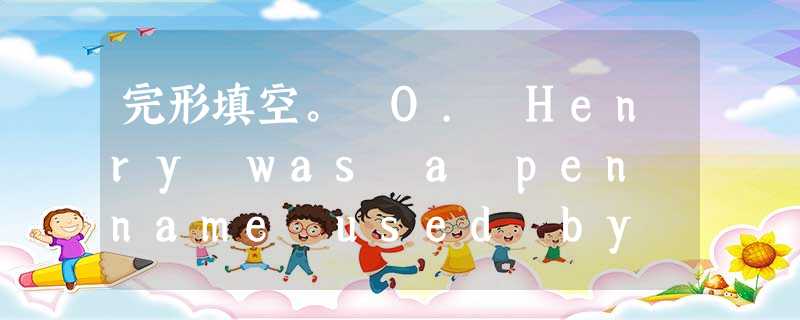 完形填空。 O. Henry was a pen name used by an American1 of short stories. H 完形填空。 O. Henry was a pen name used by an American1 of short stories. H