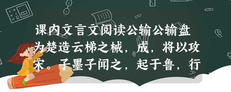 课内文言文阅读公输公输盘为楚造云梯之械,成,将以攻宋。子墨子闻之,起于鲁,行十日十夜,而至于郢,见公输盘。公输盘曰:“夫子何命焉为?”子墨子曰 课内文言文阅读公输公输盘为楚造云梯之械,成,将以攻宋。子墨子闻之,起于鲁,行十日十夜,而至于郢,见公输盘。公输盘曰:“夫子何命焉为?”子墨子曰