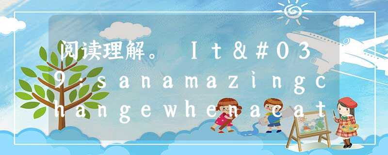 阅读理解。 It'sanamazingchangewhenacaterpillar (毛毛虫) turnsintoa butterfly.T 阅读理解。 It'sanamazingchangewhenacaterpillar (毛毛虫) turnsintoa butterfly.T