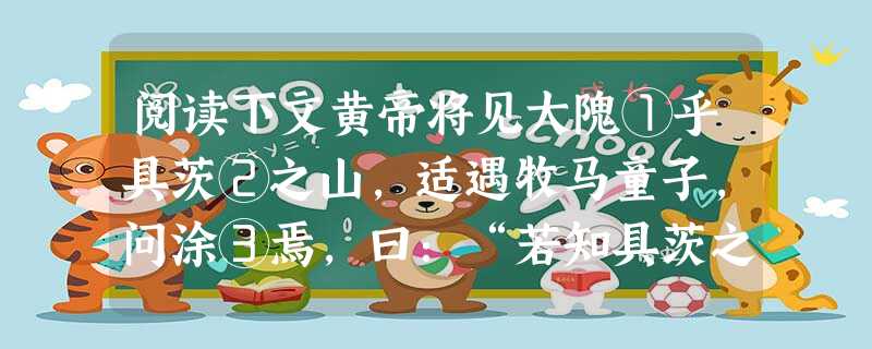 阅读下文黄帝将见大隗①乎具茨②之山,适遇牧马童子,问涂③焉,曰:“若知具茨之山乎?”曰:“然。”黄帝曰:“若知大隗之所存乎?” 曰:“然。”黄帝曰:“ 阅读下文黄帝将见大隗①乎具茨②之山,适遇牧马童子,问涂③焉,曰:“若知具茨之山乎?”曰:“然。”黄帝曰:“若知大隗之所存乎?” 曰:“然。”黄帝曰:“