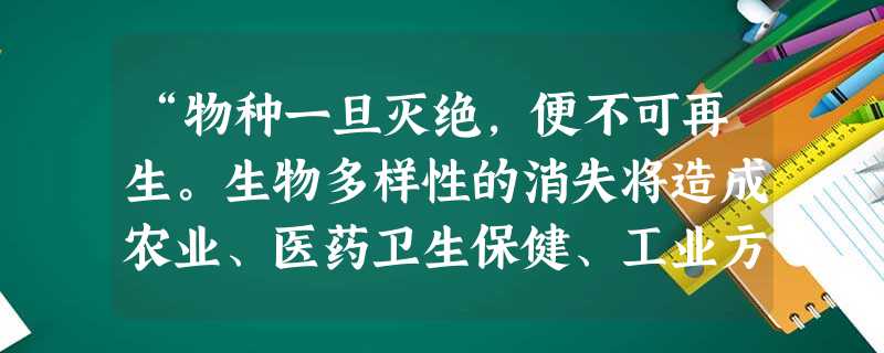 “物种一旦灭绝,便不可再生。生物多样性的消失将造成农业、医药卫生保健、工业方面的根本危机,造成生态环境的破坏,威胁人类自身的生存。”保护生物多样性的最根本措施是 “物种一旦灭绝,便不可再生。生物多样性的消失将造成农业、医药卫生保健、工业方面的根本危机,造成生态环境的破坏,威胁人类自身的生存。”保护生物多样性的最根本措施是