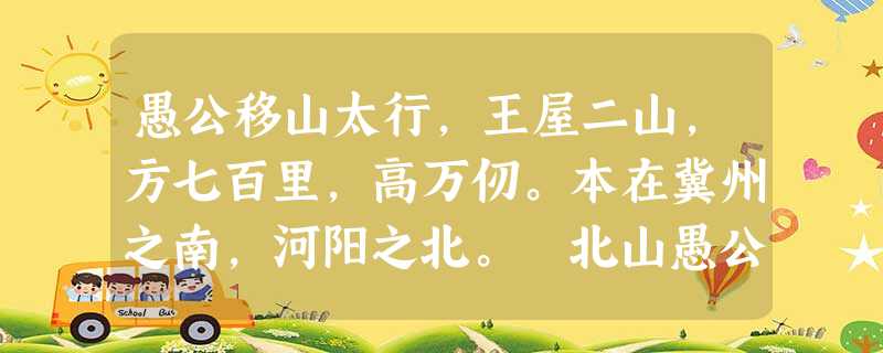 愚公移山太行,王屋二山,方七百里,高万仞。本在冀州之南,河阳之北。 北山愚公者,年且九十,面山而居。惩山北之塞,出入之迂也。聚室 愚公移山太行,王屋二山,方七百里,高万仞。本在冀州之南,河阳之北。 北山愚公者,年且九十,面山而居。惩山北之塞,出入之迂也。聚室