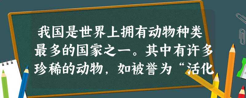 我国是世界上拥有动物种类最多的国家之一。其中有许多珍稀的动物,如被誉为“活化石”的__________,还有__________, ___________等,都 我国是世界上拥有动物种类最多的国家之一。其中有许多珍稀的动物,如被誉为“活化石”的__________,还有__________, ___________等,都