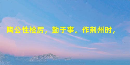 陶公性检厉,勤于事。作荆州时,敕船官悉录锯木屑,不限多少。咸不解此意。后正会,值积雪始晴,听事前除雪后犹湿,于是悉用木屑 陶公性检厉,勤于事。作荆州时,敕船官悉录锯木屑,不限多少。咸不解此意。后正会,值积雪始晴,听事前除雪后犹湿,于是悉用木屑