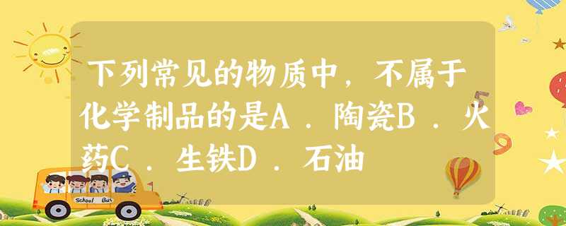 下列常见的物质中,不属于化学制品的是A.陶瓷B.火药C.生铁D.石油 下列常见的物质中,不属于化学制品的是A.陶瓷B.火药C.生铁D.石油