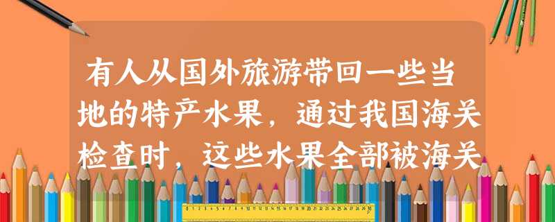 有人从国外旅游带回一些当地的特产水果,通过我国海关检查时,这些水果全部被海关扣留。分析水果被海关扣留的原因是A.这些水果的口味不纯B.超过允许携带的重量C.可能 有人从国外旅游带回一些当地的特产水果,通过我国海关检查时,这些水果全部被海关扣留。分析水果被海关扣留的原因是A.这些水果的口味不纯B.超过允许携带的重量C.可能