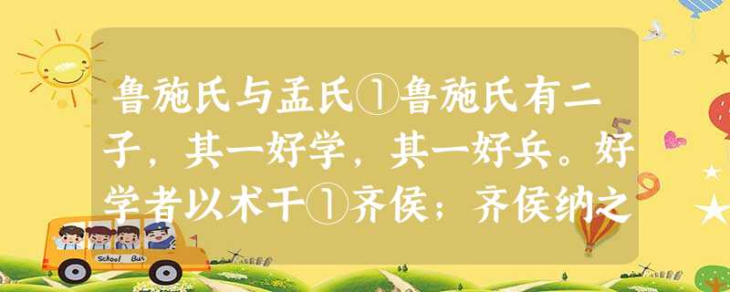 鲁施氏与孟氏①鲁施氏有二子,其一好学,其一好兵。好学者以术干①齐侯;齐侯纳之,以为诸公子之傅。好兵者之楚,以法干楚王;王说之,以为军正②。禄富其家,爵荣其亲。② 鲁施氏与孟氏①鲁施氏有二子,其一好学,其一好兵。好学者以术干①齐侯;齐侯纳之,以为诸公子之傅。好兵者之楚,以法干楚王;王说之,以为军正②。禄富其家,爵荣其亲。②