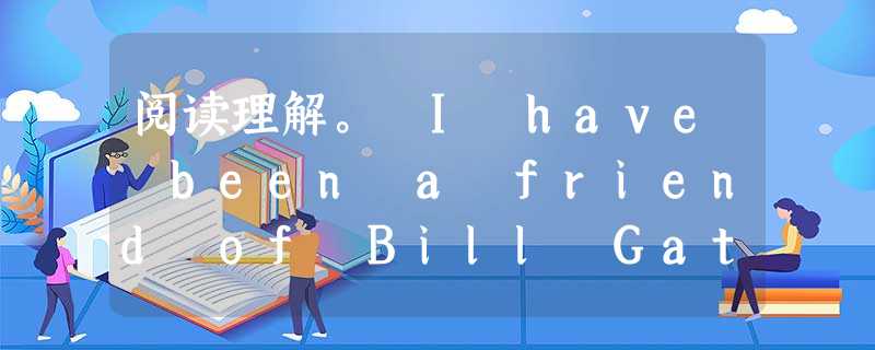 阅读理解。 I have been a friend of Bill Gates for a long time. I knew him when h 阅读理解。 I have been a friend of Bill Gates for a long time. I knew him when h