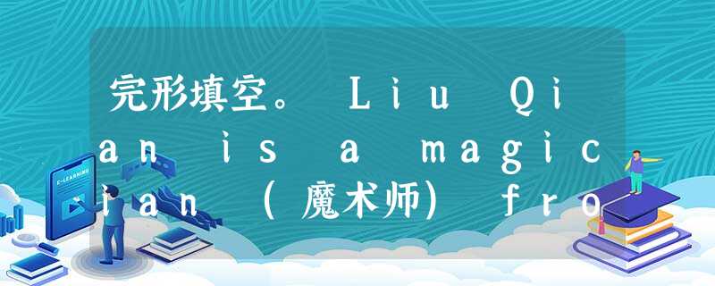 完形填空。 Liu Qian is a magician (魔术师) from Taiwan. For the CCTV Spring Fe 完形填空。 Liu Qian is a magician (魔术师) from Taiwan. For the CCTV Spring Fe