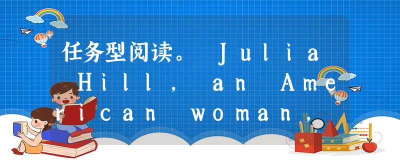 任务型阅读。 Julia Hill, an American woman, was born in 1974. She was 23 yea 任务型阅读。 Julia Hill, an American woman, was born in 1974. She was 23 yea