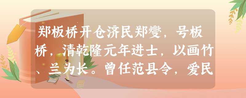 郑板桥开仓济民郑燮,号板桥,清乾隆元年进士,以画竹、兰为长。曾任范县令,爱民如子。室无贿赂,案无留牍。公之余辄与文士畅饮咏诗,至有忘其为长吏者。迁潍县, 郑板桥开仓济民郑燮,号板桥,清乾隆元年进士,以画竹、兰为长。曾任范县令,爱民如子。室无贿赂,案无留牍。公之余辄与文士畅饮咏诗,至有忘其为长吏者。迁潍县,