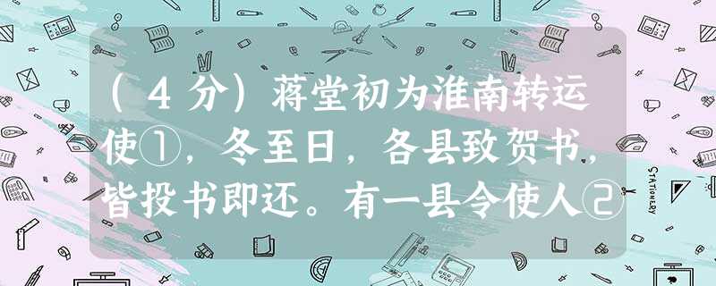 (4分)蒋堂初为淮南转运使①,冬至日,各县致贺书,皆投书即还。有一县令使人②,独不肯去,须索回书,;左右呵逐亦不去,曰:"宁得罪; (4分)蒋堂初为淮南转运使①,冬至日,各县致贺书,皆投书即还。有一县令使人②,独不肯去,须索回书,;左右呵逐亦不去,曰:"宁得罪;