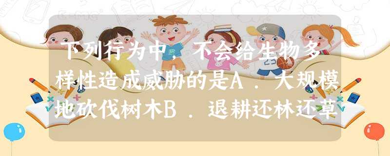 下列行为中,不会给生物多样性造成威胁的是A.大规模地砍伐树木B.退耕还林还草行为C.用电网捕获鱼类D.工厂排出未经处理的污水 下列行为中,不会给生物多样性造成威胁的是A.大规模地砍伐树木B.退耕还林还草行为C.用电网捕获鱼类D.工厂排出未经处理的污水