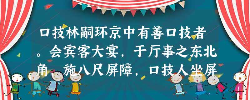 口技林嗣环京中有善口技者。会宾客大宴,于厅事之东北角,施八尺屏障,口技人坐屏障中,一桌、一椅、一扇、一抚尺而已。众宾团坐。少顷,但闻屏障 口技林嗣环京中有善口技者。会宾客大宴,于厅事之东北角,施八尺屏障,口技人坐屏障中,一桌、一椅、一扇、一抚尺而已。众宾团坐。少顷,但闻屏障