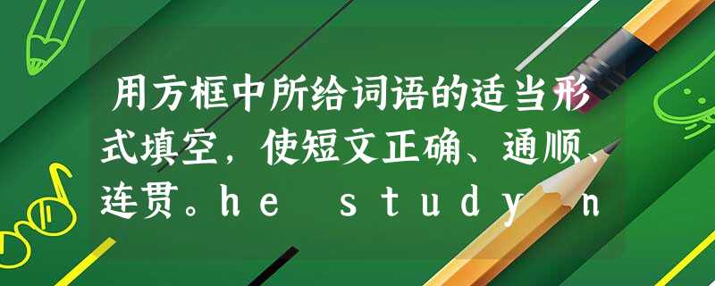 用方框中所给词语的适当形式填空,使短文正确、通顺、连贯。he study new play g 用方框中所给词语的适当形式填空,使短文正确、通顺、连贯。he study new play g