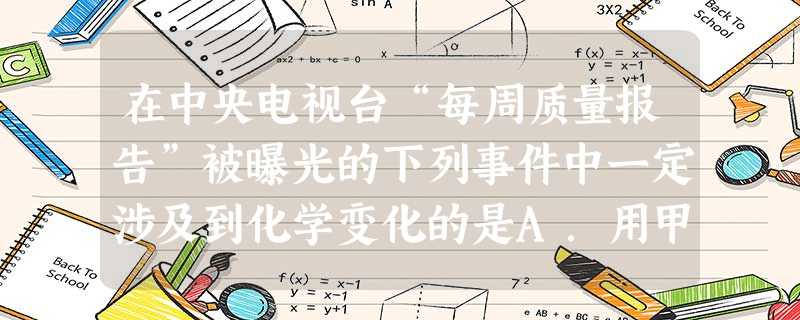 在中央电视台“每周质量报告”被曝光的下列事件中一定涉及到化学变化的是A.用甲醛溶液浸泡水产品出售B.用墨汁浸泡劣质木耳制作“黑木耳”C.用工业石蜡给瓜子 在中央电视台“每周质量报告”被曝光的下列事件中一定涉及到化学变化的是A.用甲醛溶液浸泡水产品出售B.用墨汁浸泡劣质木耳制作“黑木耳”C.用工业石蜡给瓜子