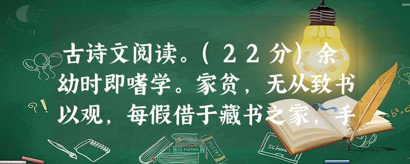 古诗文阅读。(22分)余幼时即嗜学。家贫,无从致书以观,每假借于藏书之家,手自笔录,计日以还。天大寒,砚冰坚,手指不可屈伸,弗之怠。录毕,走送之,不敢稍逾约。以 古诗文阅读。(22分)余幼时即嗜学。家贫,无从致书以观,每假借于藏书之家,手自笔录,计日以还。天大寒,砚冰坚,手指不可屈伸,弗之怠。录毕,走送之,不敢稍逾约。以