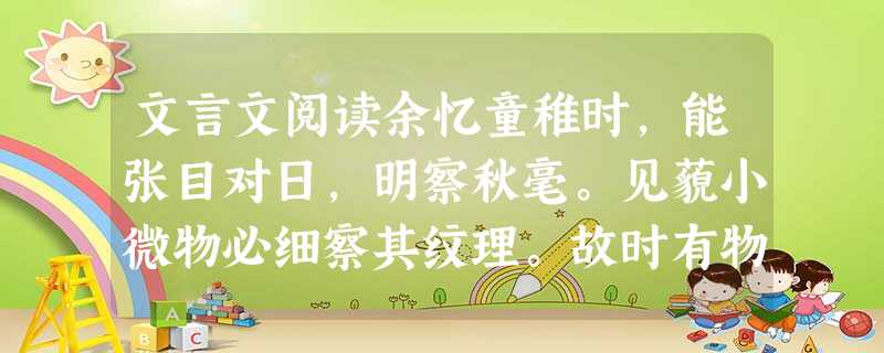 文言文阅读余忆童稚时,能张目对日,明察秋毫。见藐小微物必细察其纹理。故时有物外之趣。夏蚊成雷,私拟作群鹤舞空。心之所向,则或千或百果然鹤也。昂首观之,项为之强。 文言文阅读余忆童稚时,能张目对日,明察秋毫。见藐小微物必细察其纹理。故时有物外之趣。夏蚊成雷,私拟作群鹤舞空。心之所向,则或千或百果然鹤也。昂首观之,项为之强。