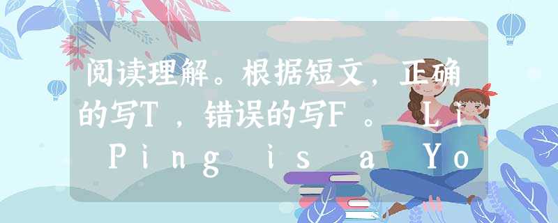 阅读理解。根据短文,正确的写T,错误的写F。 Li Ping is a Young Pioneer (少先队员). He goes to the wi 阅读理解。根据短文,正确的写T,错误的写F。 Li Ping is a Young Pioneer (少先队员). He goes to the wi