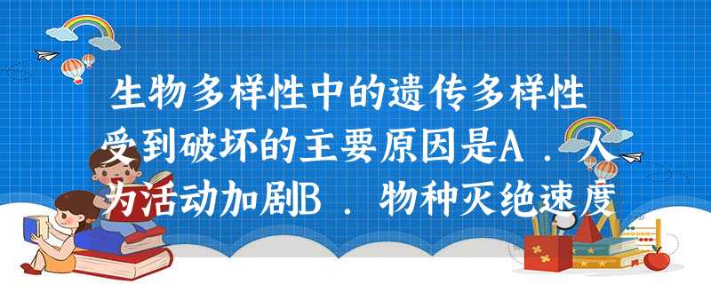 生物多样性中的遗传多样性受到破坏的主要原因是A.人为活动加剧B.物种灭绝速度加快C.森林乱砍滥伐D.草地过度放牧 生物多样性中的遗传多样性受到破坏的主要原因是A.人为活动加剧B.物种灭绝速度加快C.森林乱砍滥伐D.草地过度放牧