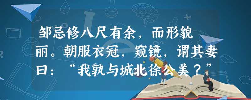 邹忌修八尺有余,而形貌昳丽。朝服衣冠,窥镜,谓其妻曰:“我孰与城北徐公美?”其妻曰:“君美甚,徐公何能及君也?”城北徐公,齐国之美丽者也。忌不自信,而复问其妾曰 邹忌修八尺有余,而形貌昳丽。朝服衣冠,窥镜,谓其妻曰:“我孰与城北徐公美?”其妻曰:“君美甚,徐公何能及君也?”城北徐公,齐国之美丽者也。忌不自信,而复问其妾曰