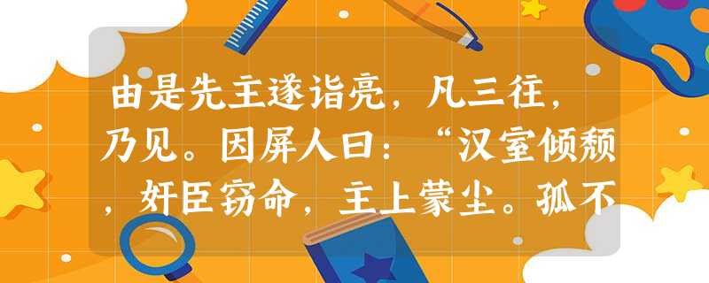 由是先主遂诣亮,凡三往,乃见。因屏人曰:“汉室倾颓,奸臣窃命,主上蒙尘。孤不度德量力,欲信大义于天下;而智术浅短,遂用猖蹶, 由是先主遂诣亮,凡三往,乃见。因屏人曰:“汉室倾颓,奸臣窃命,主上蒙尘。孤不度德量力,欲信大义于天下;而智术浅短,遂用猖蹶,