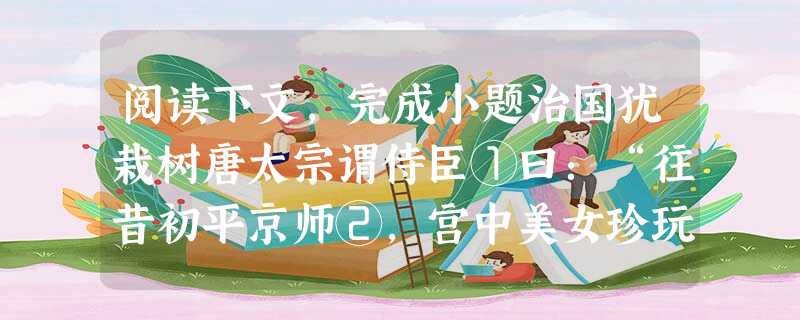 阅读下文,完成小题治国犹栽树唐太宗谓侍臣①曰:“往昔初平京师②,宫中美女珍玩,无院不满。炀帝③意犹不足,征求不已,兼东征西讨,穷兵黩武。百姓不堪,遂致 阅读下文,完成小题治国犹栽树唐太宗谓侍臣①曰:“往昔初平京师②,宫中美女珍玩,无院不满。炀帝③意犹不足,征求不已,兼东征西讨,穷兵黩武。百姓不堪,遂致