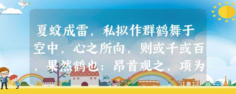 夏蚊成雷,私拟作群鹤舞于空中,心之所向,则或千或百,果然鹤也;昂首观之,项为之强。又留蚊于素帐中,徐喷以烟,使之冲烟而飞鸣,作青云白鹤观,果如鹤唳云端,为之怡然 夏蚊成雷,私拟作群鹤舞于空中,心之所向,则或千或百,果然鹤也;昂首观之,项为之强。又留蚊于素帐中,徐喷以烟,使之冲烟而飞鸣,作青云白鹤观,果如鹤唳云端,为之怡然