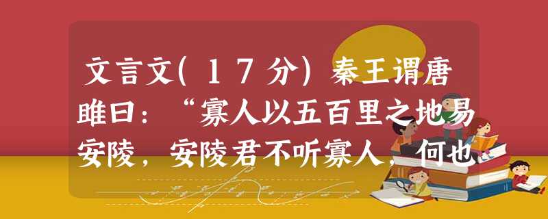 文言文(17分)秦王谓唐雎曰:“寡人以五百里之地易安陵,安陵君不听寡人,何也?且秦灭韩亡魏,而君以五十里之地存者,以君 文言文(17分)秦王谓唐雎曰:“寡人以五百里之地易安陵,安陵君不听寡人,何也?且秦灭韩亡魏,而君以五十里之地存者,以君