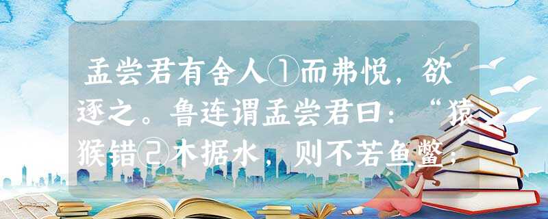 孟尝君有舍人①而弗悦,欲逐之。鲁连谓孟尝君曰:“猿猴错②木据水,则不若鱼鳖;历险乘危③,则骐骥不如狐狸。曹沫④奋三尺 孟尝君有舍人①而弗悦,欲逐之。鲁连谓孟尝君曰:“猿猴错②木据水,则不若鱼鳖;历险乘危③,则骐骥不如狐狸。曹沫④奋三尺