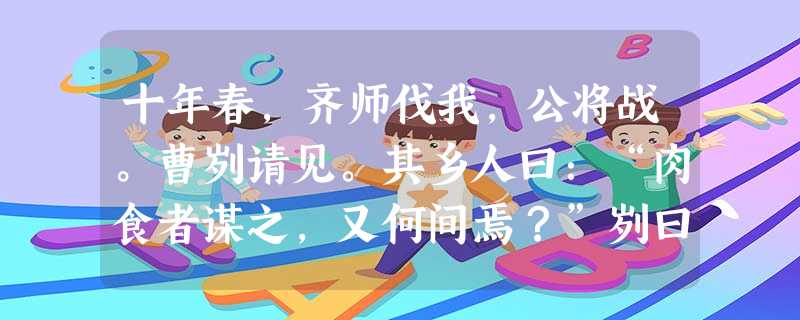 十年春,齐师伐我,公将战。曹刿请见。其乡人曰:“肉食者谋之,又何间焉?”刿曰:“肉食者鄙,未能远谋。”乃入见。问:“何以 十年春,齐师伐我,公将战。曹刿请见。其乡人曰:“肉食者谋之,又何间焉?”刿曰:“肉食者鄙,未能远谋。”乃入见。问:“何以