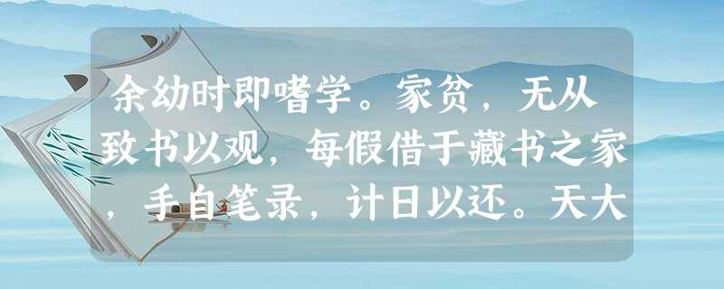 余幼时即嗜学。家贫,无从致书以观,每假借于藏书之家,手自笔录,计日以还。天大寒,砚冰坚,手指不可屈 余幼时即嗜学。家贫,无从致书以观,每假借于藏书之家,手自笔录,计日以还。天大寒,砚冰坚,手指不可屈