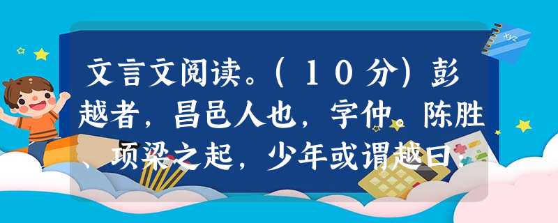 文言文阅读。(10分)彭越者,昌邑人也,字仲。陈胜、项梁之起,少年或谓越曰:“诸豪杰相立畔秦,仲可以来,亦效之。”彭越曰:“两龙方斗,且待之。”居岁余,泽间少年 文言文阅读。(10分)彭越者,昌邑人也,字仲。陈胜、项梁之起,少年或谓越曰:“诸豪杰相立畔秦,仲可以来,亦效之。”彭越曰:“两龙方斗,且待之。”居岁余,泽间少年
