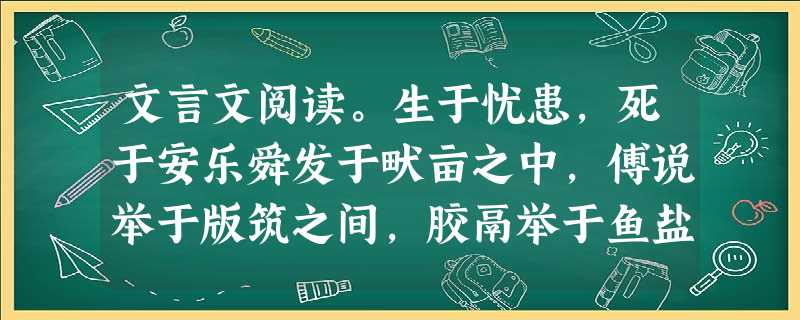 文言文阅读。生于忧患,死于安乐舜发于畎亩之中,傅说举于版筑之间,胶鬲举于鱼盐之中,管夷吾举于士,孙叔敖举于海,百里奚举于市。故天将降大任于是人也,必先 文言文阅读。生于忧患,死于安乐舜发于畎亩之中,傅说举于版筑之间,胶鬲举于鱼盐之中,管夷吾举于士,孙叔敖举于海,百里奚举于市。故天将降大任于是人也,必先