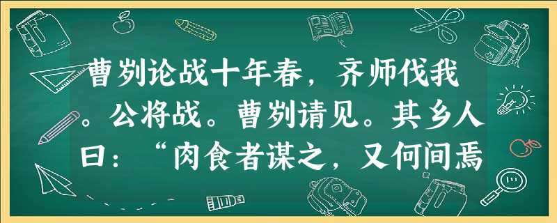 曹刿论战十年春,齐师伐我。公将战。曹刿请见。其乡人曰:“肉食者谋之,又何间焉?”刿曰:“肉食者鄙,未能远谋。”乃入见。问:“ 曹刿论战十年春,齐师伐我。公将战。曹刿请见。其乡人曰:“肉食者谋之,又何间焉?”刿曰:“肉食者鄙,未能远谋。”乃入见。问:“