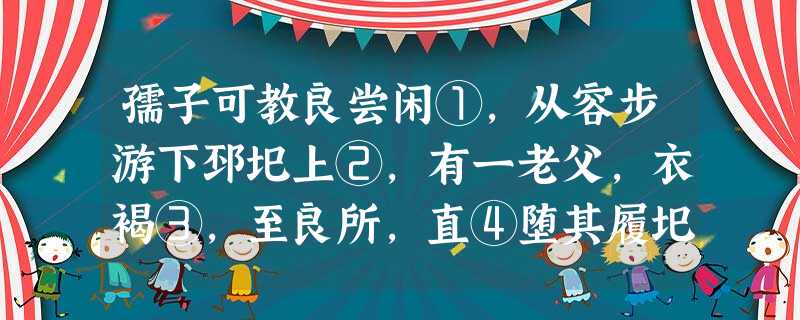 孺子可教良尝闲①,从容步游下邳圯上②,有一老父,衣褐③,至良所,直④堕其履圯下,顾⑤谓良曰:“孺子⑥,下取履!”良愕然,欲殴⑦之。为其老,强忍,下取履。父曰:“ 孺子可教良尝闲①,从容步游下邳圯上②,有一老父,衣褐③,至良所,直④堕其履圯下,顾⑤谓良曰:“孺子⑥,下取履!”良愕然,欲殴⑦之。为其老,强忍,下取履。父曰:“