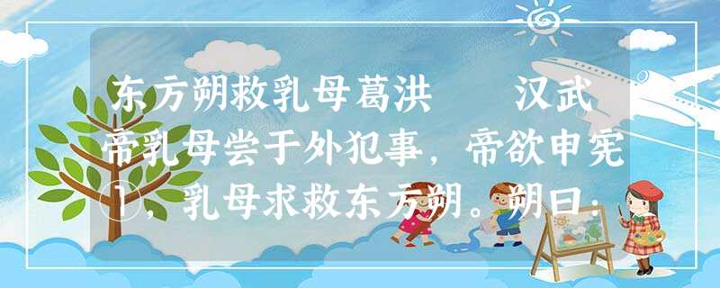东方朔救乳母葛洪 汉武帝乳母尝于外犯事,帝欲申宪①,乳母求救东方朔。朔曰:“帝忍而愎②,旁人言之,益死之速耳。汝临去,慎勿言,但屡顾帝,我当设奇以 东方朔救乳母葛洪 汉武帝乳母尝于外犯事,帝欲申宪①,乳母求救东方朔。朔曰:“帝忍而愎②,旁人言之,益死之速耳。汝临去,慎勿言,但屡顾帝,我当设奇以